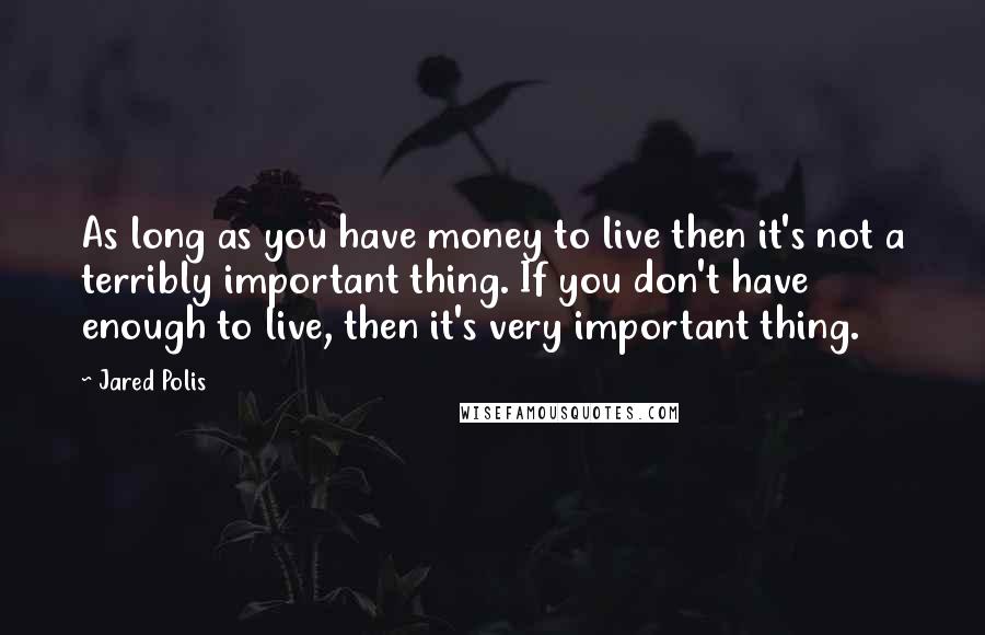 Jared Polis Quotes: As long as you have money to live then it's not a terribly important thing. If you don't have enough to live, then it's very important thing.