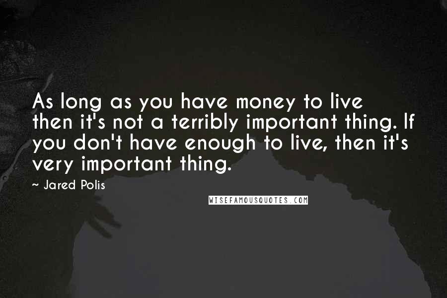 Jared Polis Quotes: As long as you have money to live then it's not a terribly important thing. If you don't have enough to live, then it's very important thing.