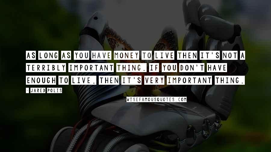 Jared Polis Quotes: As long as you have money to live then it's not a terribly important thing. If you don't have enough to live, then it's very important thing.