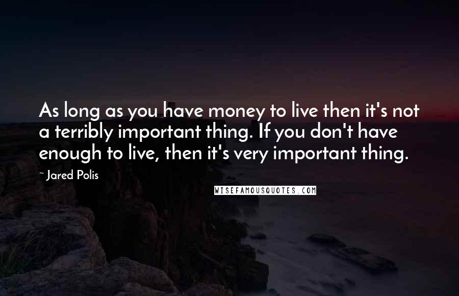 Jared Polis Quotes: As long as you have money to live then it's not a terribly important thing. If you don't have enough to live, then it's very important thing.