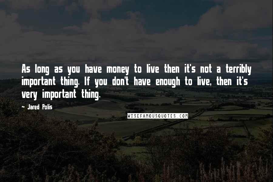 Jared Polis Quotes: As long as you have money to live then it's not a terribly important thing. If you don't have enough to live, then it's very important thing.