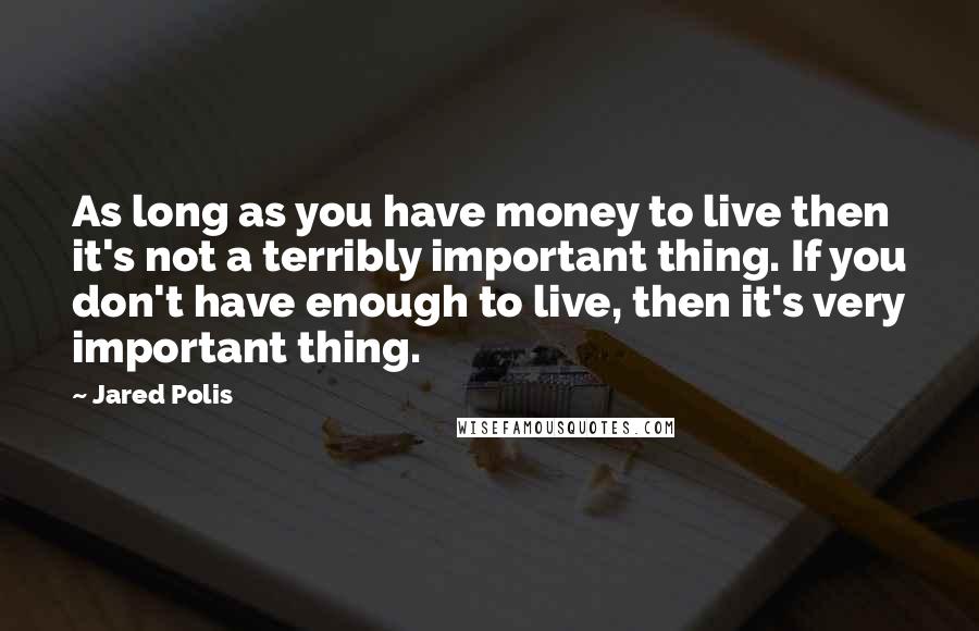 Jared Polis Quotes: As long as you have money to live then it's not a terribly important thing. If you don't have enough to live, then it's very important thing.