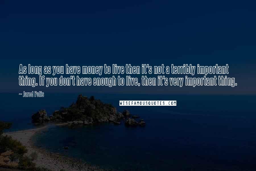 Jared Polis Quotes: As long as you have money to live then it's not a terribly important thing. If you don't have enough to live, then it's very important thing.