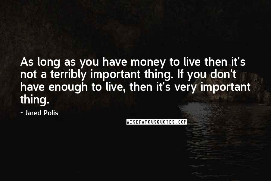 Jared Polis Quotes: As long as you have money to live then it's not a terribly important thing. If you don't have enough to live, then it's very important thing.