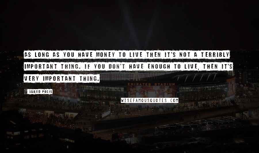 Jared Polis Quotes: As long as you have money to live then it's not a terribly important thing. If you don't have enough to live, then it's very important thing.