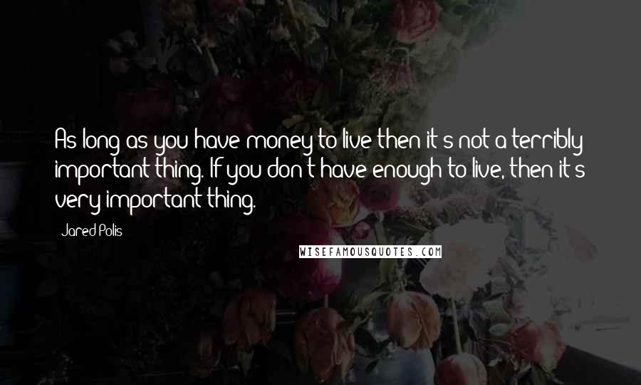 Jared Polis Quotes: As long as you have money to live then it's not a terribly important thing. If you don't have enough to live, then it's very important thing.