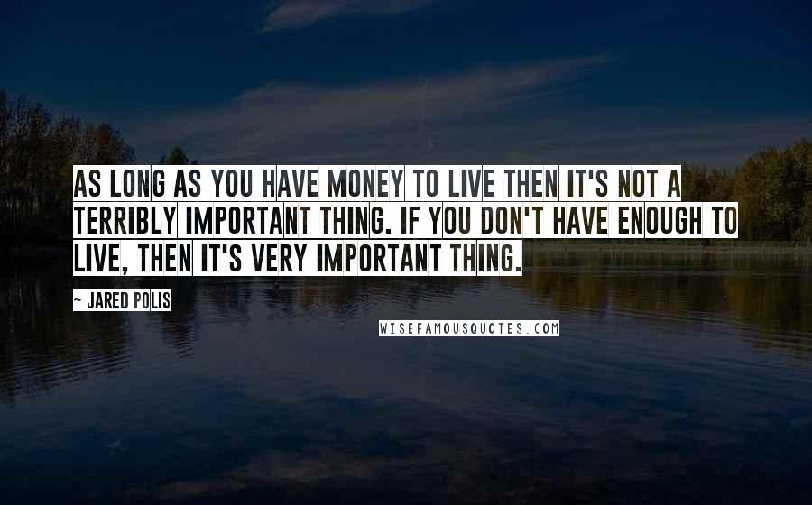 Jared Polis Quotes: As long as you have money to live then it's not a terribly important thing. If you don't have enough to live, then it's very important thing.