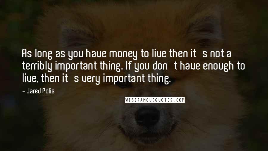 Jared Polis Quotes: As long as you have money to live then it's not a terribly important thing. If you don't have enough to live, then it's very important thing.