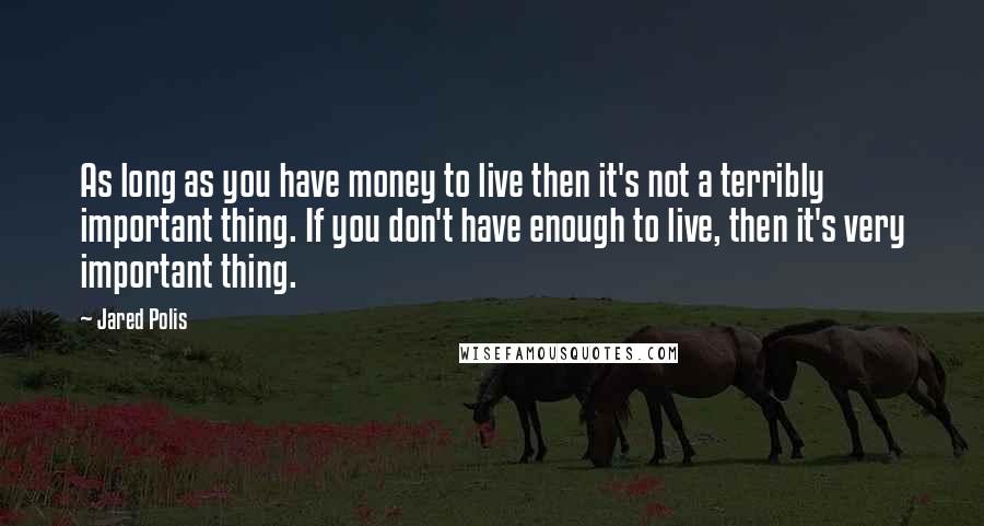 Jared Polis Quotes: As long as you have money to live then it's not a terribly important thing. If you don't have enough to live, then it's very important thing.