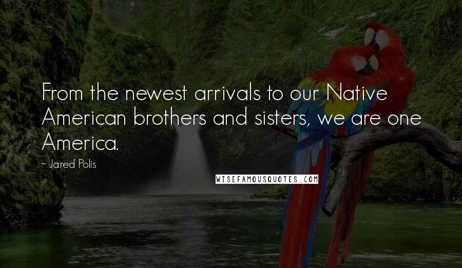 Jared Polis Quotes: From the newest arrivals to our Native American brothers and sisters, we are one America.