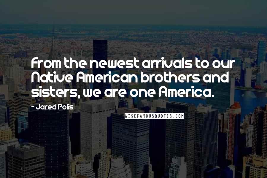 Jared Polis Quotes: From the newest arrivals to our Native American brothers and sisters, we are one America.