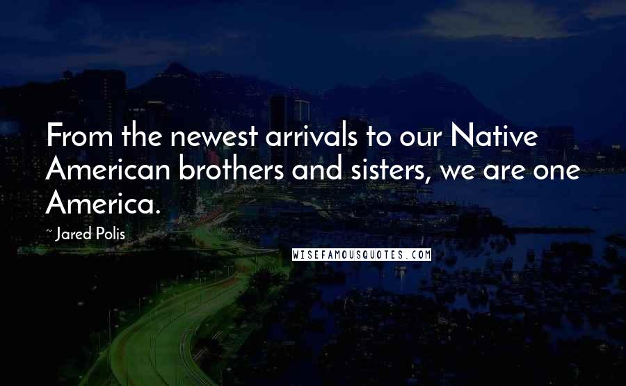 Jared Polis Quotes: From the newest arrivals to our Native American brothers and sisters, we are one America.