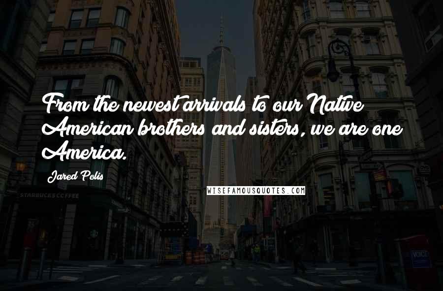 Jared Polis Quotes: From the newest arrivals to our Native American brothers and sisters, we are one America.