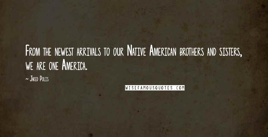 Jared Polis Quotes: From the newest arrivals to our Native American brothers and sisters, we are one America.