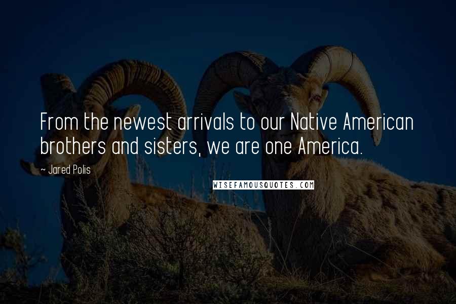 Jared Polis Quotes: From the newest arrivals to our Native American brothers and sisters, we are one America.