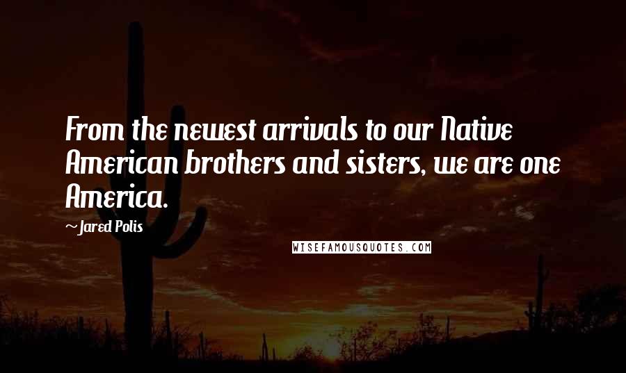 Jared Polis Quotes: From the newest arrivals to our Native American brothers and sisters, we are one America.