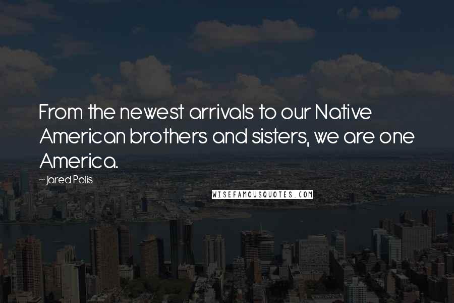 Jared Polis Quotes: From the newest arrivals to our Native American brothers and sisters, we are one America.