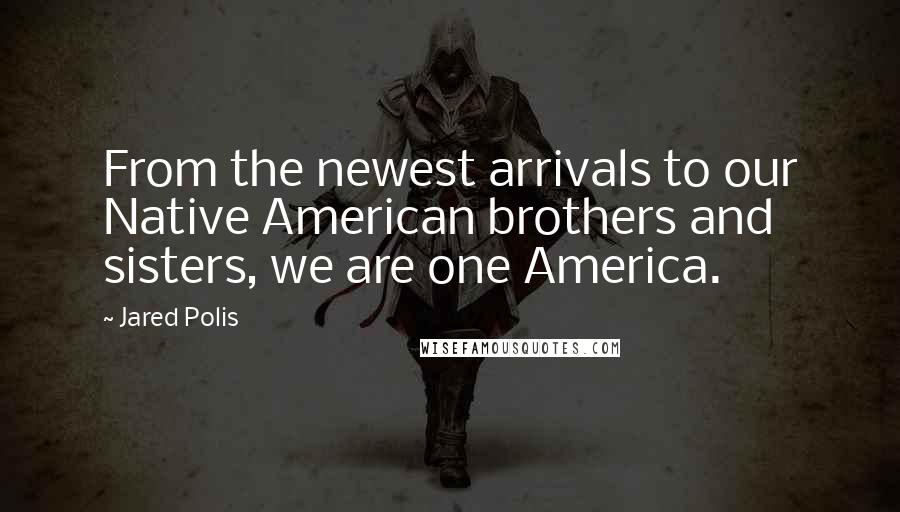 Jared Polis Quotes: From the newest arrivals to our Native American brothers and sisters, we are one America.