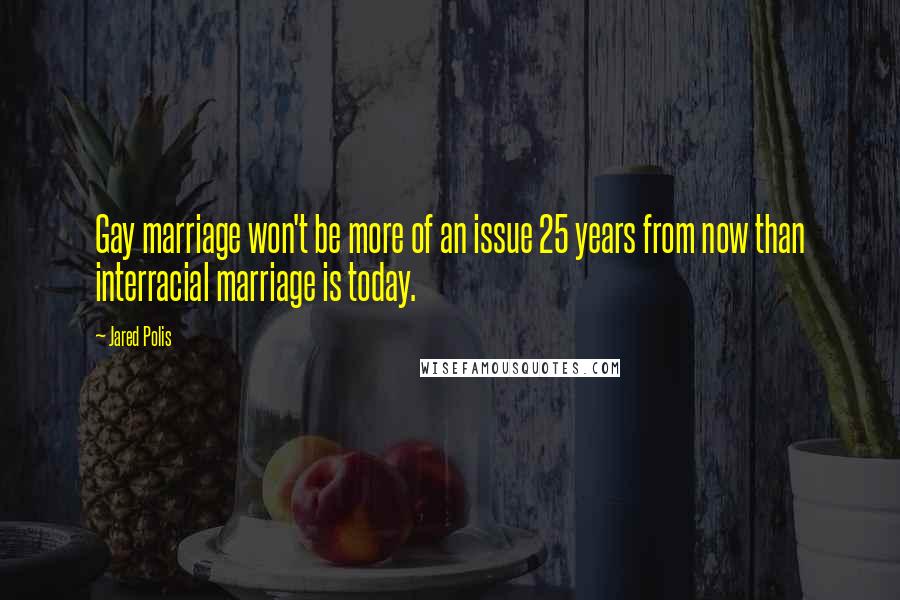 Jared Polis Quotes: Gay marriage won't be more of an issue 25 years from now than interracial marriage is today.