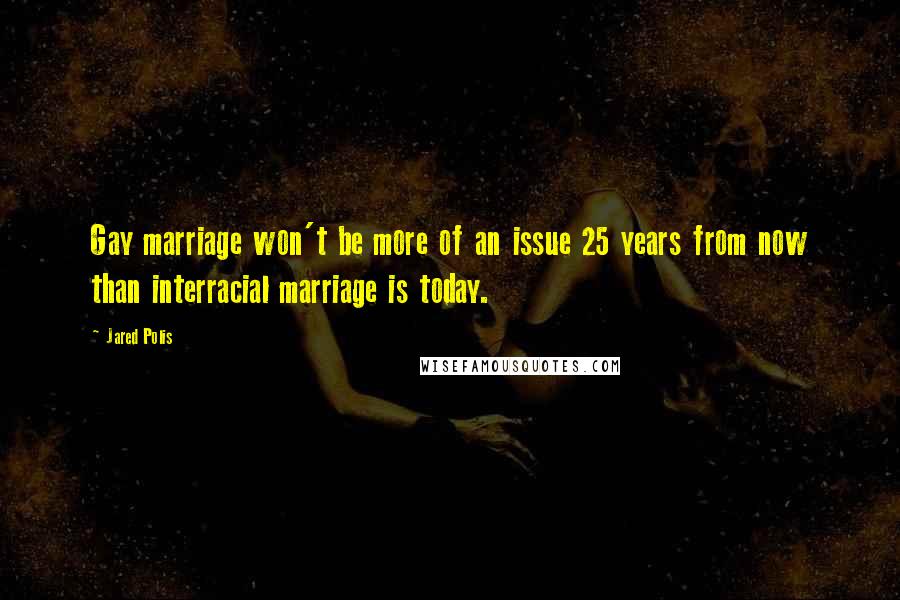 Jared Polis Quotes: Gay marriage won't be more of an issue 25 years from now than interracial marriage is today.