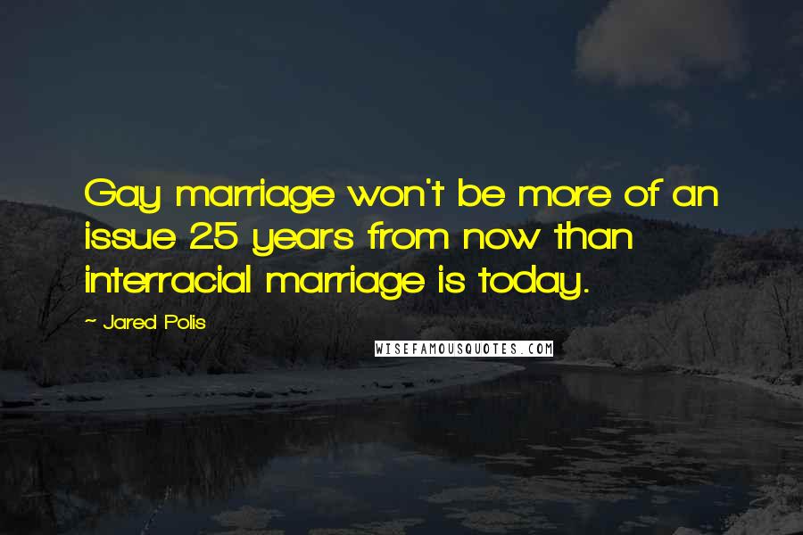 Jared Polis Quotes: Gay marriage won't be more of an issue 25 years from now than interracial marriage is today.