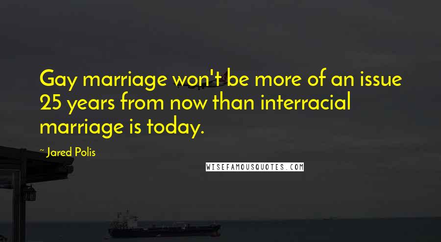 Jared Polis Quotes: Gay marriage won't be more of an issue 25 years from now than interracial marriage is today.