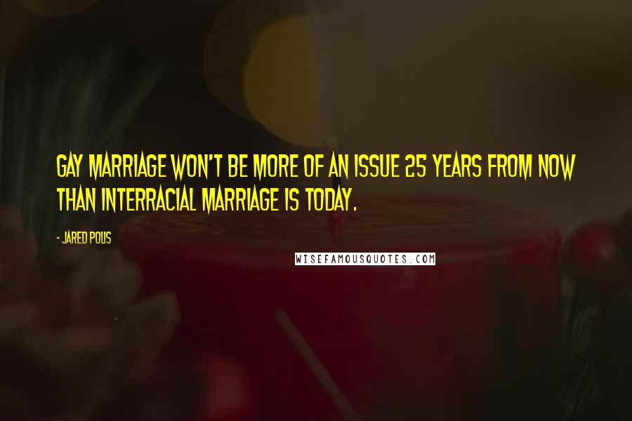 Jared Polis Quotes: Gay marriage won't be more of an issue 25 years from now than interracial marriage is today.