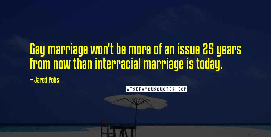 Jared Polis Quotes: Gay marriage won't be more of an issue 25 years from now than interracial marriage is today.