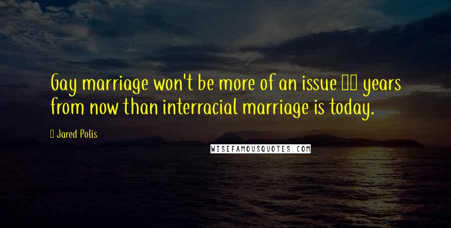 Jared Polis Quotes: Gay marriage won't be more of an issue 25 years from now than interracial marriage is today.