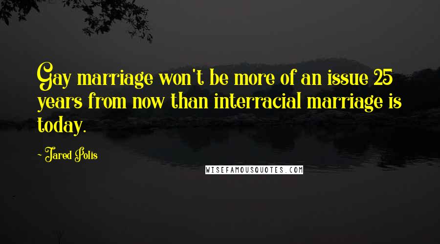 Jared Polis Quotes: Gay marriage won't be more of an issue 25 years from now than interracial marriage is today.