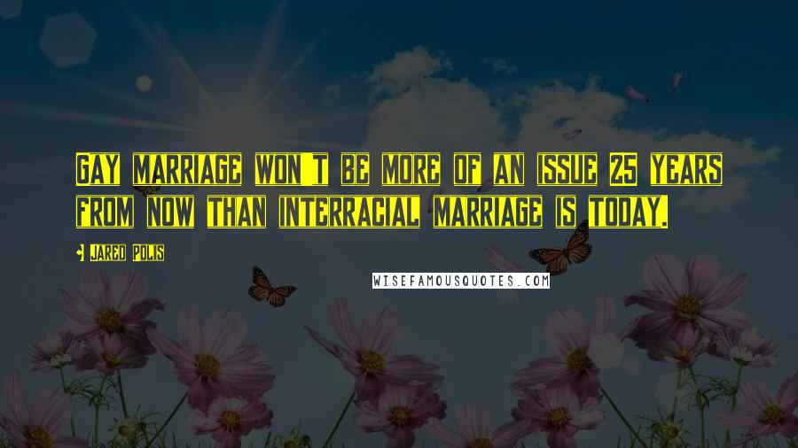 Jared Polis Quotes: Gay marriage won't be more of an issue 25 years from now than interracial marriage is today.