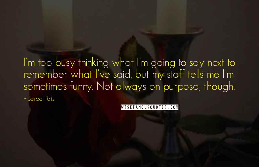 Jared Polis Quotes: I'm too busy thinking what I'm going to say next to remember what I've said, but my staff tells me I'm sometimes funny. Not always on purpose, though.