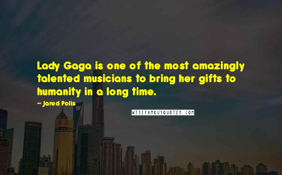 Jared Polis Quotes: Lady Gaga is one of the most amazingly talented musicians to bring her gifts to humanity in a long time.