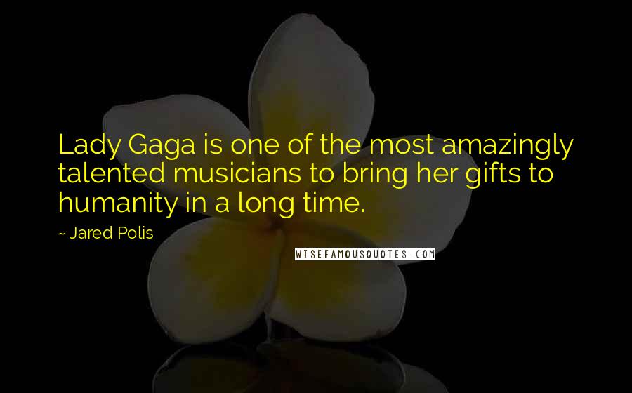 Jared Polis Quotes: Lady Gaga is one of the most amazingly talented musicians to bring her gifts to humanity in a long time.