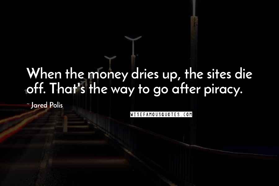 Jared Polis Quotes: When the money dries up, the sites die off. That's the way to go after piracy.