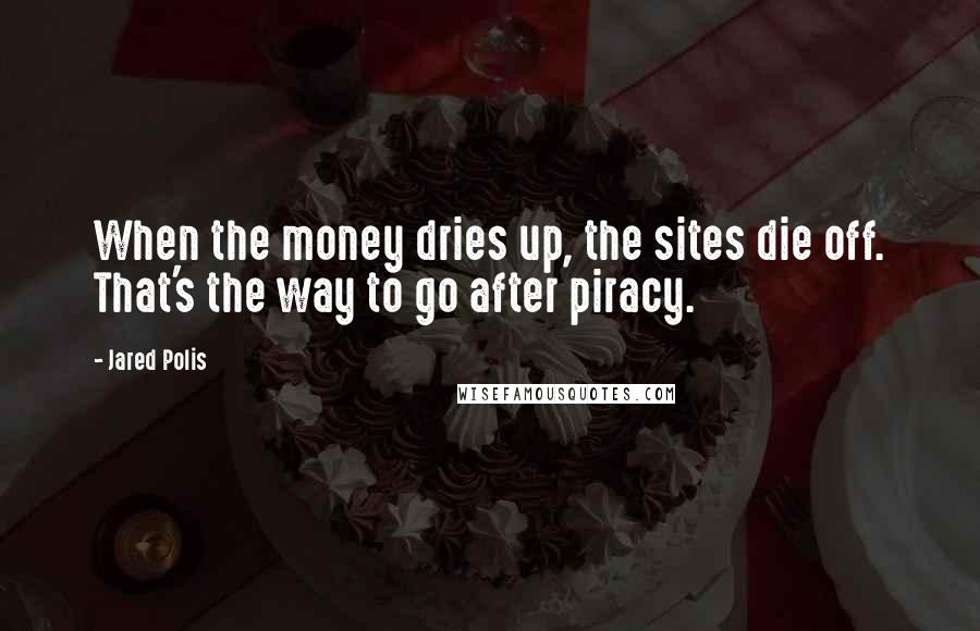 Jared Polis Quotes: When the money dries up, the sites die off. That's the way to go after piracy.