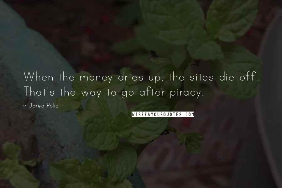 Jared Polis Quotes: When the money dries up, the sites die off. That's the way to go after piracy.