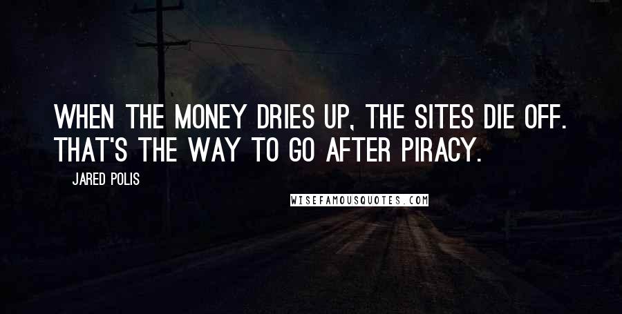 Jared Polis Quotes: When the money dries up, the sites die off. That's the way to go after piracy.