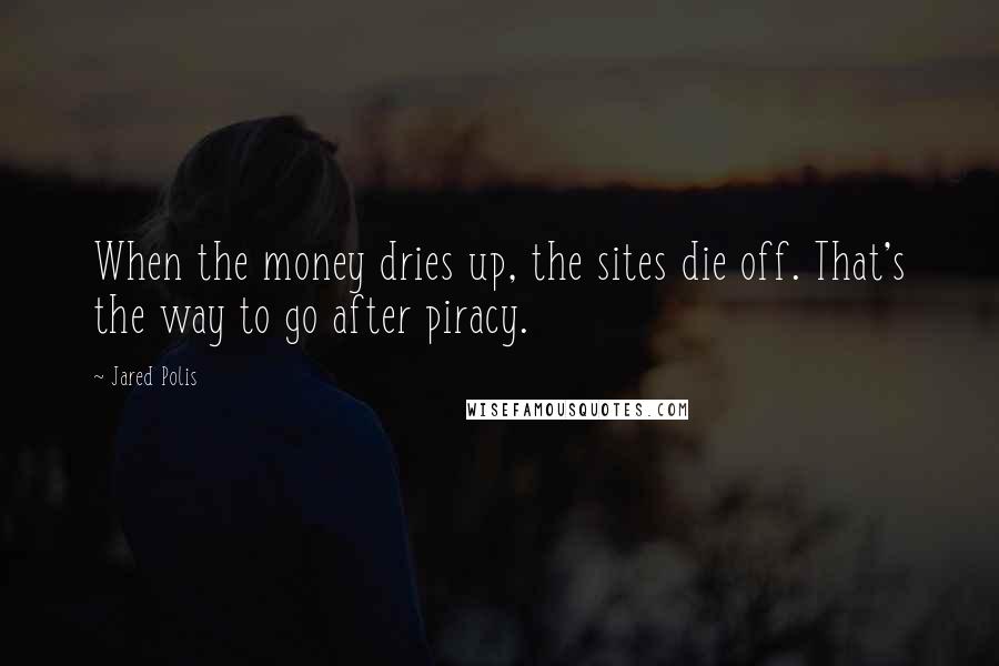 Jared Polis Quotes: When the money dries up, the sites die off. That's the way to go after piracy.