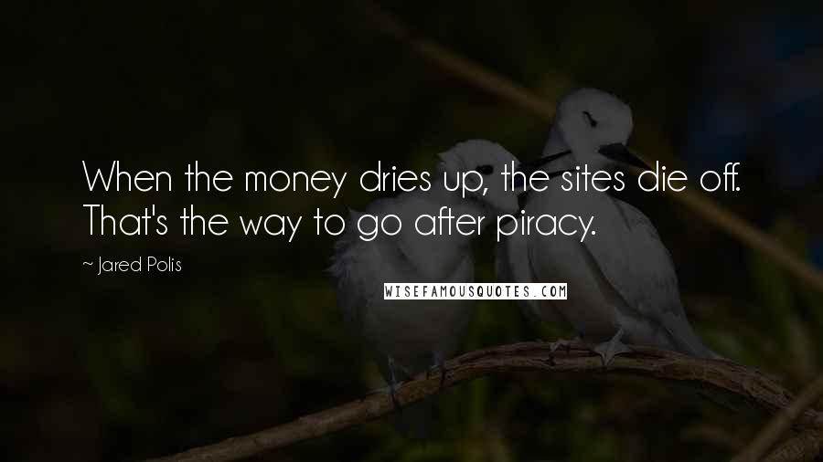 Jared Polis Quotes: When the money dries up, the sites die off. That's the way to go after piracy.