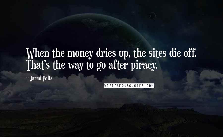 Jared Polis Quotes: When the money dries up, the sites die off. That's the way to go after piracy.