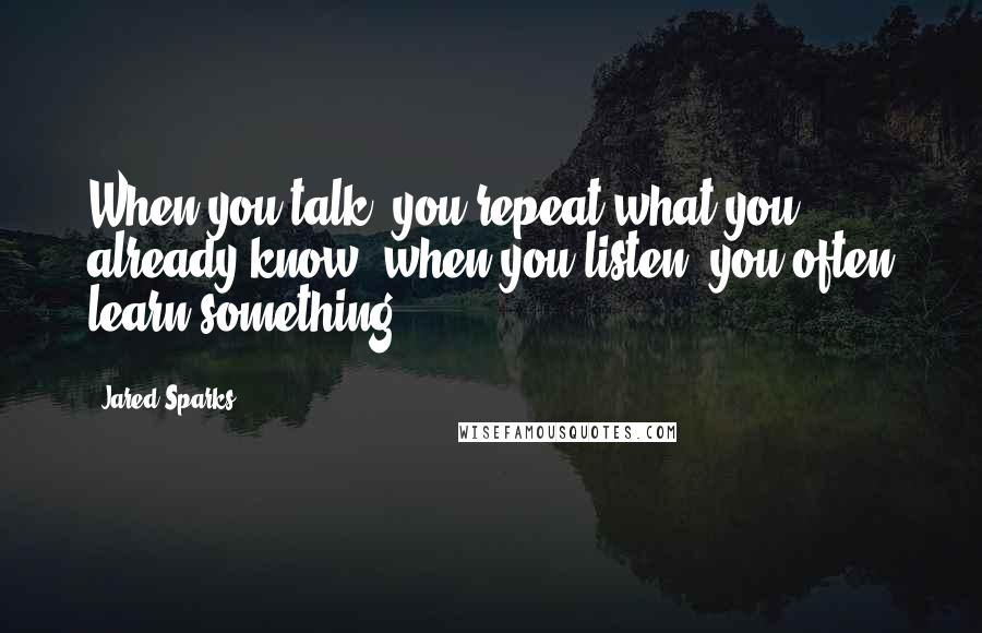 Jared Sparks Quotes: When you talk, you repeat what you already know; when you listen, you often learn something.