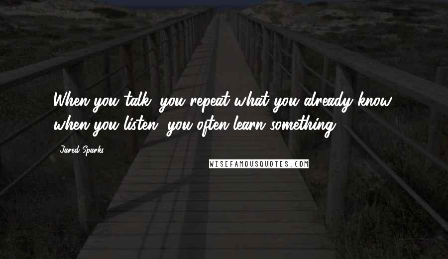 Jared Sparks Quotes: When you talk, you repeat what you already know; when you listen, you often learn something.