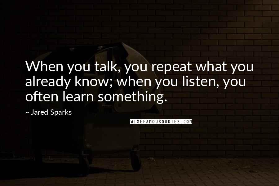 Jared Sparks Quotes: When you talk, you repeat what you already know; when you listen, you often learn something.