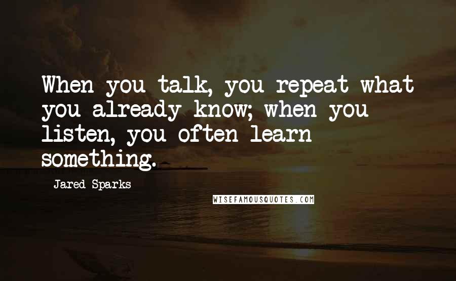 Jared Sparks Quotes: When you talk, you repeat what you already know; when you listen, you often learn something.