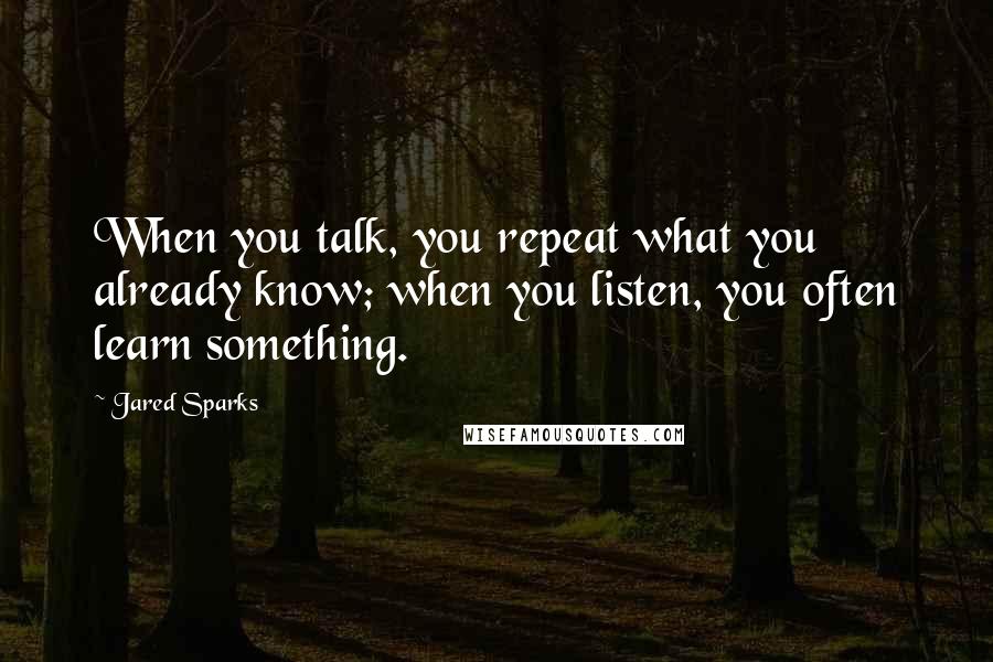 Jared Sparks Quotes: When you talk, you repeat what you already know; when you listen, you often learn something.