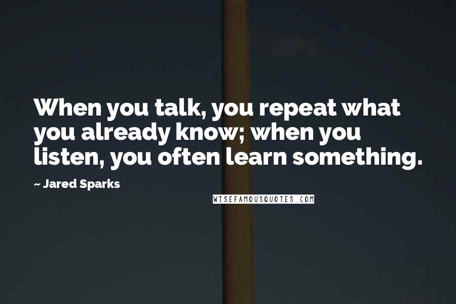 Jared Sparks Quotes: When you talk, you repeat what you already know; when you listen, you often learn something.