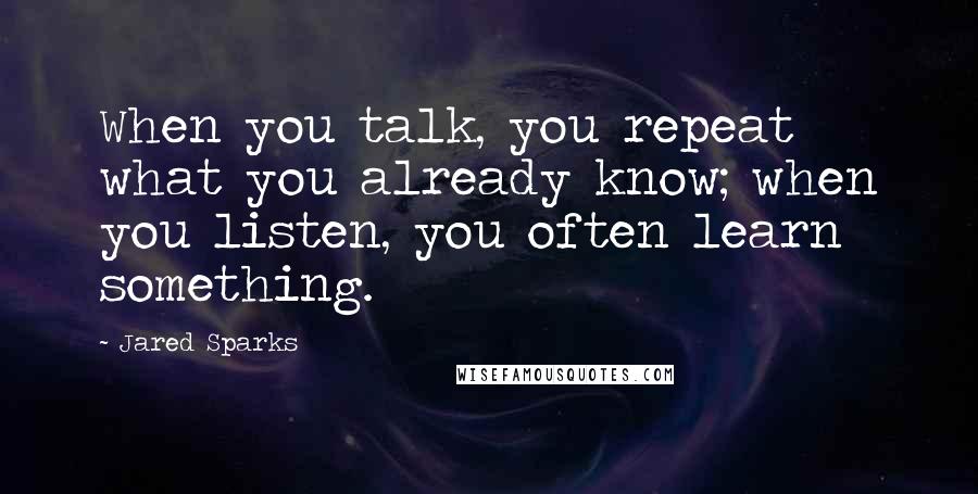 Jared Sparks Quotes: When you talk, you repeat what you already know; when you listen, you often learn something.