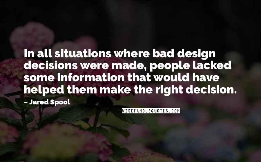 Jared Spool Quotes: In all situations where bad design decisions were made, people lacked some information that would have helped them make the right decision.