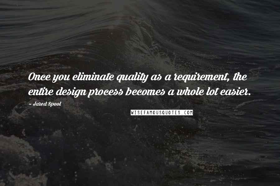 Jared Spool Quotes: Once you eliminate quality as a requirement, the entire design process becomes a whole lot easier.